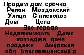 Продам дом срочно!!! › Район ­ Моздокский › Улица ­ С.киевское  › Дом ­ 22 › Цена ­ 650 000 - Все города Недвижимость » Дома, коттеджи, дачи продажа   . Амурская обл.,Благовещенский р-н